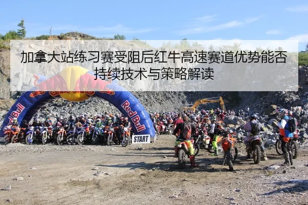 加拿大站练习赛受阻后红牛高速赛道优势能否持续技术与策略解读