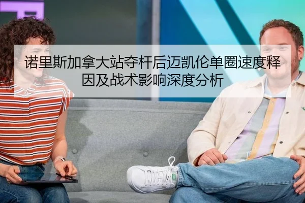 诺里斯加拿大站夺杆后迈凯伦单圈速度释因及战术影响深度分析