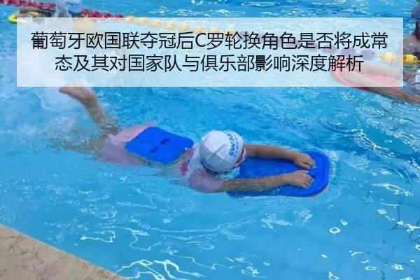葡萄牙欧国联夺冠后C罗轮换角色是否将成常态及其对国家队与俱乐部影响深度解析