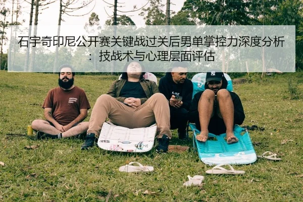 石宇奇印尼公开赛关键战过关后男单掌控力深度分析：技战术与心理层面评估