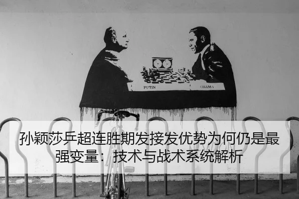 孙颖莎乒超连胜期发接发优势为何仍是最强变量：技术与战术系统解析