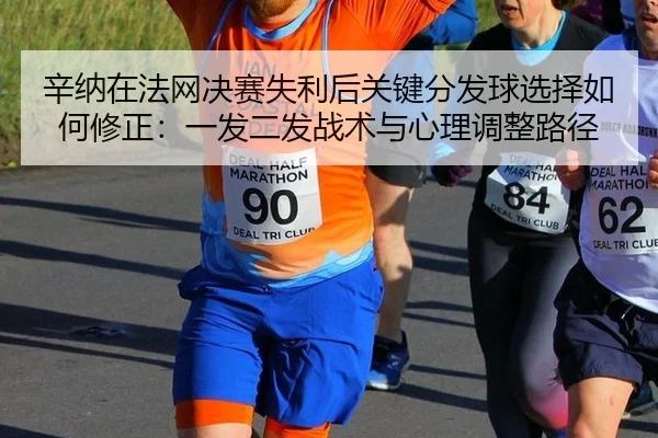 辛纳在法网决赛失利后关键分发球选择如何修正：一发二发战术与心理调整路径