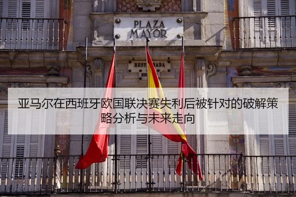 ya-ma-er-zai-xi-ban-ya-ou-guo-lian-jue-sai-shi-li-hou-bei-zhen-dui-de-po-jie-ce-lve-fen-xi-yu-wei-lai-zou-xiang-2-153.jpg