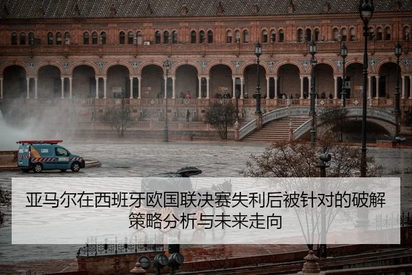 亚马尔在西班牙欧国联决赛失利后被针对的破解策略分析与未来走向