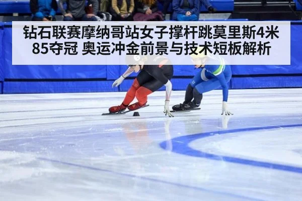 钻石联赛摩纳哥站女子撑杆跳莫里斯4米85夺冠 奥运冲金前景与技术短板解析