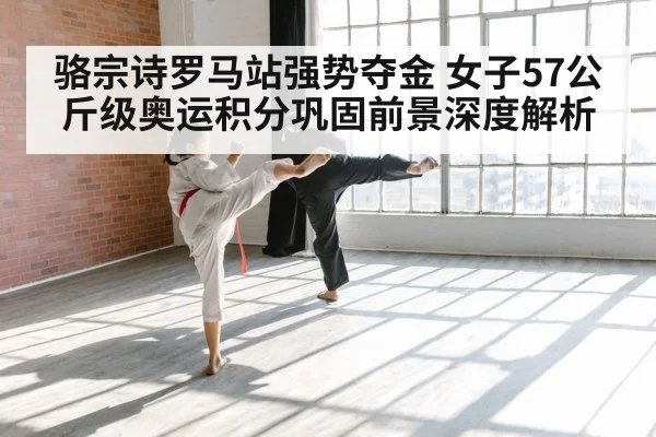 骆宗诗罗马站强势夺金 女子57公斤级奥运积分巩固前景深度解析