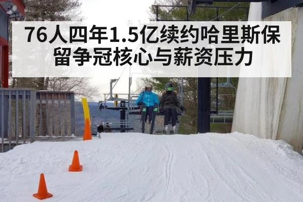 76人四年1.5亿续约哈里斯保留争冠核心与薪资压力