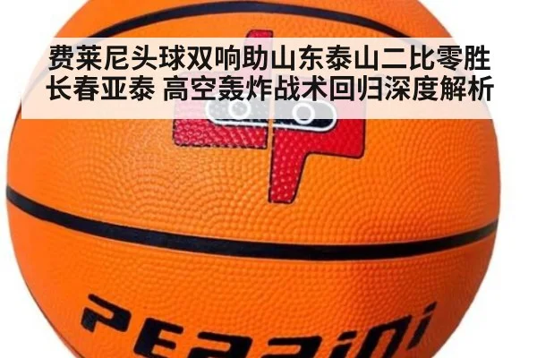 费莱尼头球双响助山东泰山二比零胜长春亚泰 高空轰炸战术回归深度解析