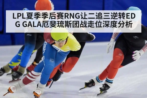 LPL夏季季后赛RNG让二追三逆转EDG GALA厄斐琉斯团战走位深度分析