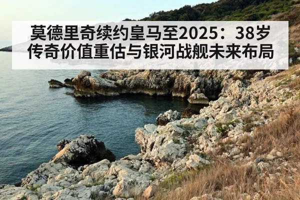 莫德里奇续约皇马至2025:38岁传奇价值重估与银河战舰未来布局