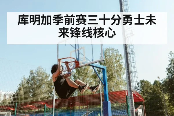 库明加季前赛三十分勇士未来锋线核心