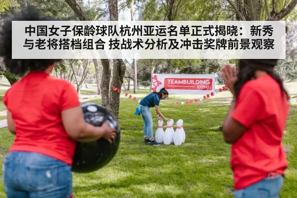 中国女子保龄球队杭州亚运名单正式揭晓：新秀与老将搭档组合 技战术分析及冲击奖牌前景观察