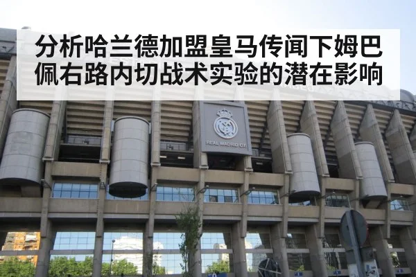 分析哈兰德加盟皇马传闻下姆巴佩右路内切战术实验的潜在影响