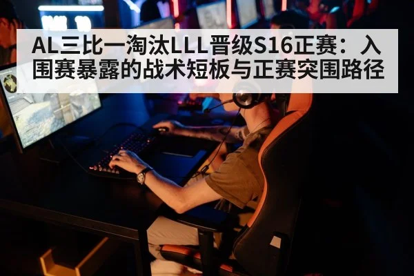 AL三比一淘汰LLL晋级S16正赛:入围赛暴露的战术短板与正赛突围路径
